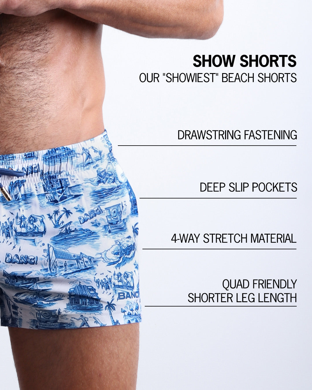 Infographic explaining BANG!'s Show Shorts the "showiest" beach shorts. These shorts have drawstring fastening, deep slip pockets, 4-way stretch material, and quad friendly shorter leg length.