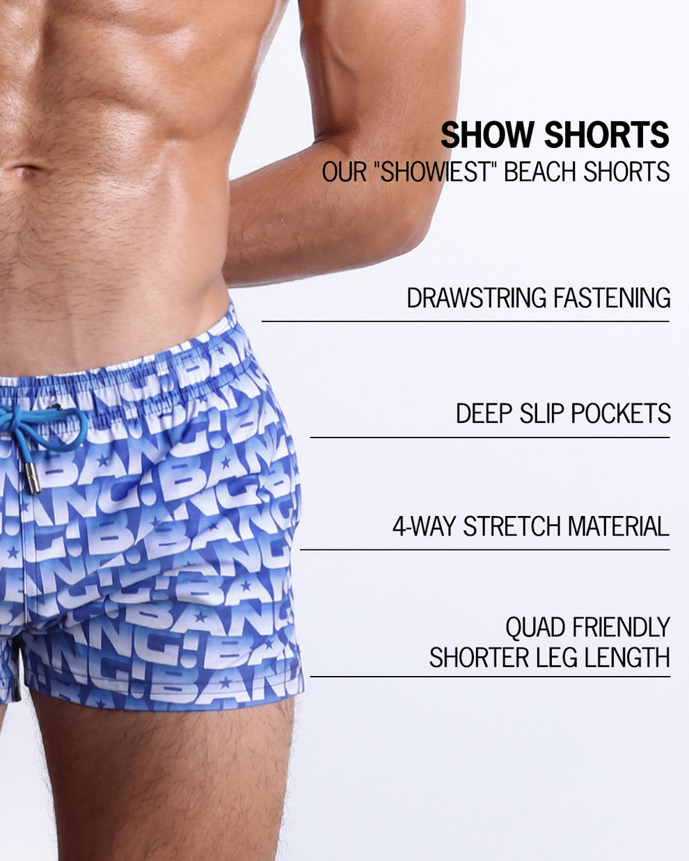 Infographic explaining BANG!'s Show Shorts the "showiest" beach shorts. These shorts have drawstring fastening, deep slip pockets, 4-way stretch material, and quad friendly shorter leg length.